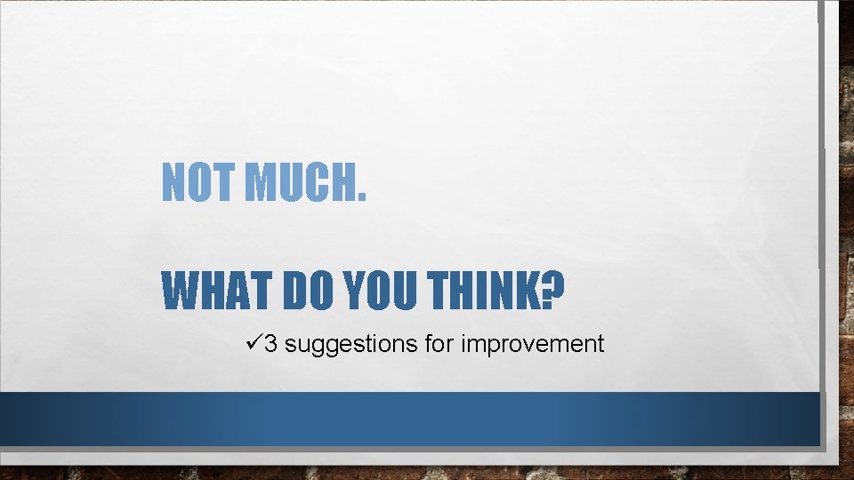 NOT MUCH. WHAT DO YOU THINK? ü 3 suggestions for improvement 