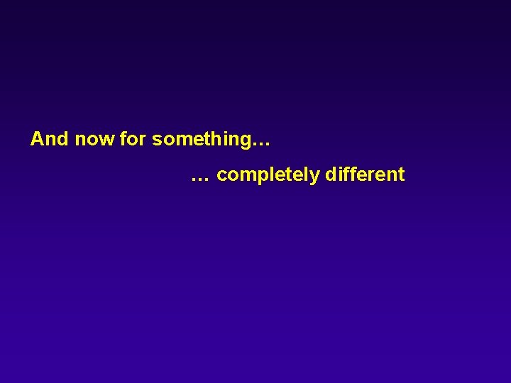 And now for something… … completely different 