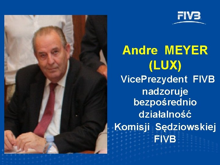 Andre MEYER (LUX) Vice. Prezydent FIVB nadzoruje bezpośrednio działalność Komisji Sędziowskiej FIVB 