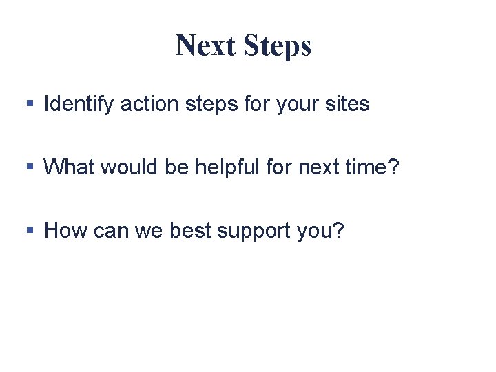 Next Steps § Identify action steps for your sites § What would be helpful