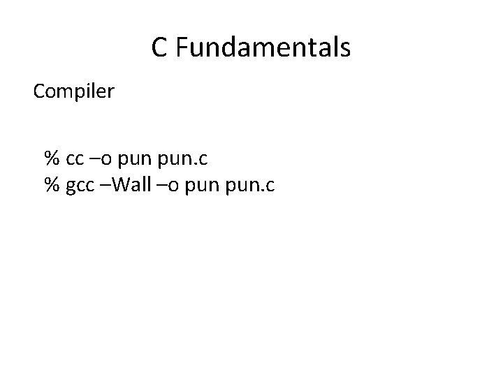 C Fundamentals Compiler % cc –o pun. c % gcc –Wall –o pun. c C Fundamentals Compiler % cc –o pun. c % gcc –Wall –o pun. c