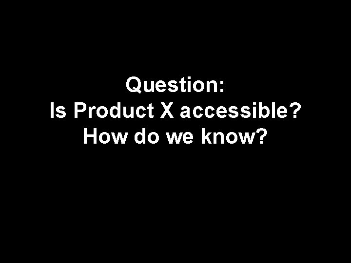 Question: Is Product X accessible? How do we know? 