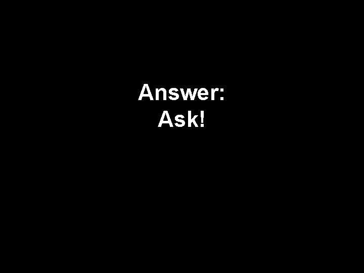 Answer: Ask! 