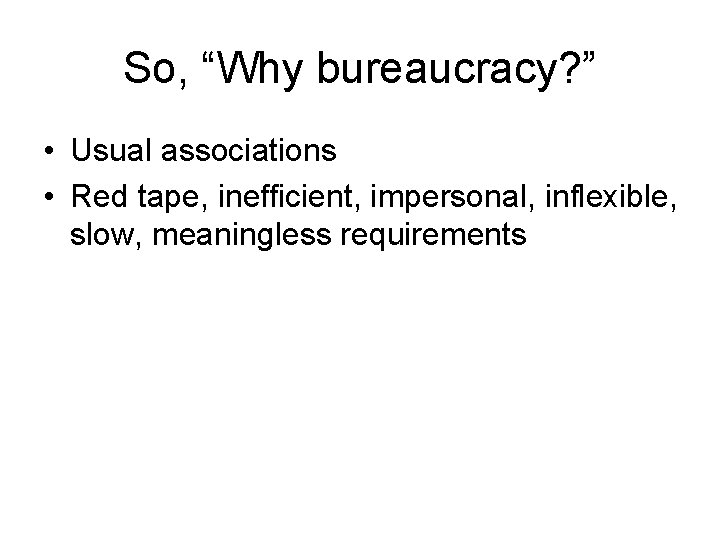 So, “Why bureaucracy? ” • Usual associations • Red tape, inefficient, impersonal, inflexible, slow,