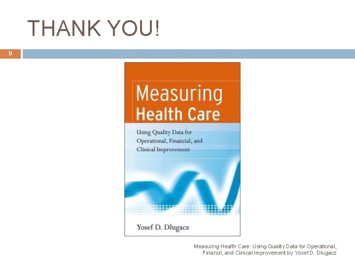 THANK YOU! 9 Measuring Health Care: Using Quality Data for Operational, Financil, and Clinical