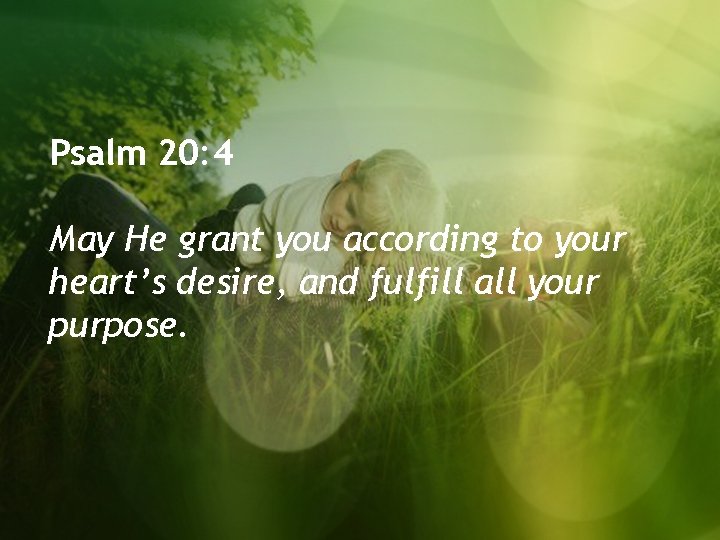 Psalm 20: 4 May He grant you according to your heart’s desire, and fulfill