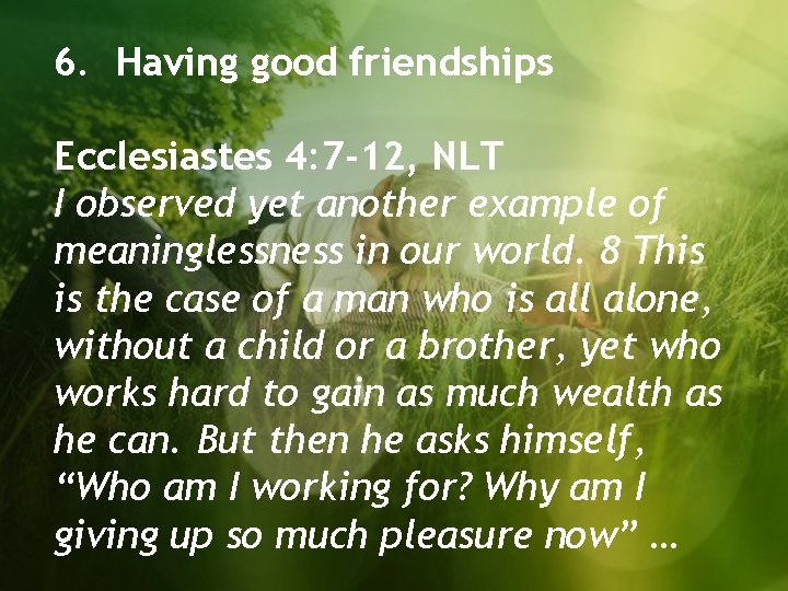 6. Having good friendships Ecclesiastes 4: 7 -12, NLT I observed yet another example
