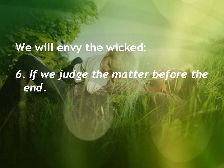 We will envy the wicked: 6. If we judge the matter before the end.