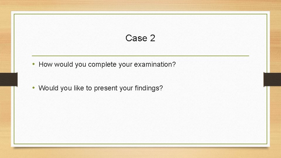 Case 2 • How would you complete your examination? • Would you like to