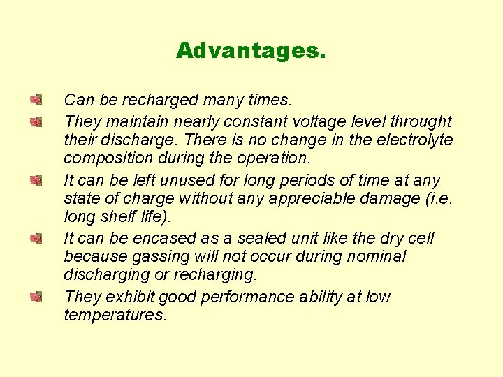 Advantages. Can be recharged many times. They maintain nearly constant voltage level throught their