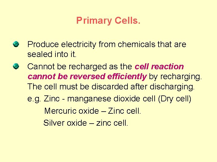 Primary Cells. Produce electricity from chemicals that are sealed into it. Cannot be recharged