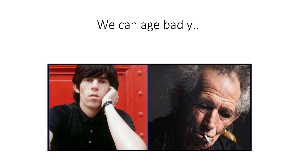 We can age badly. . 
