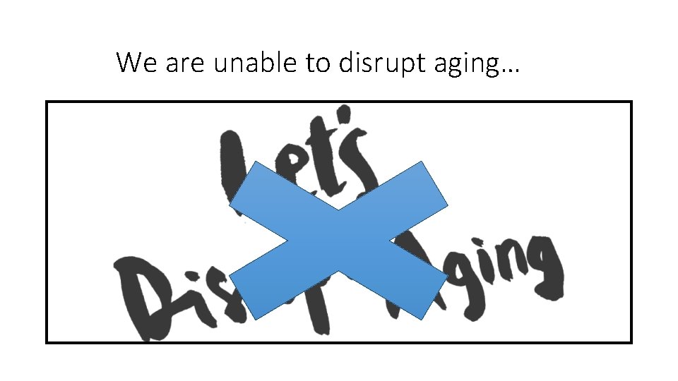 We are unable to disrupt aging… 