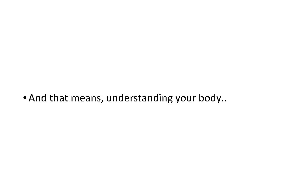  • And that means, understanding your body. . 