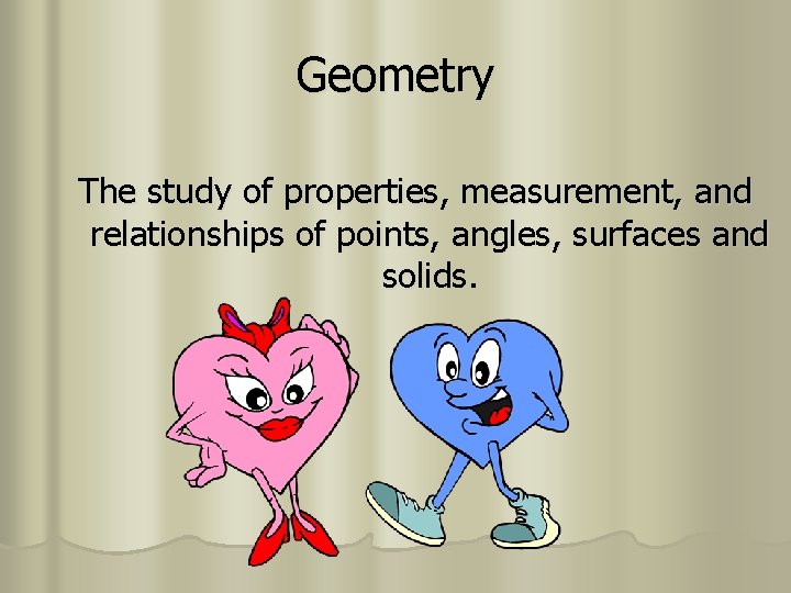 Geometry The study of properties, measurement, and relationships of points, angles, surfaces and solids.