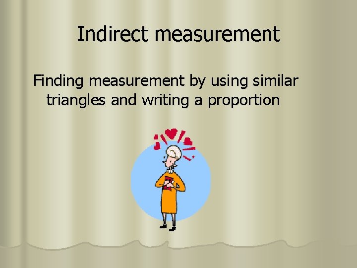 Indirect measurement Finding measurement by using similar triangles and writing a proportion 