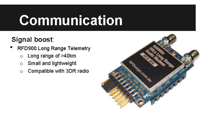 Communication Signal boost: • RFD 900 Long Range Telemetry o Long range of >40