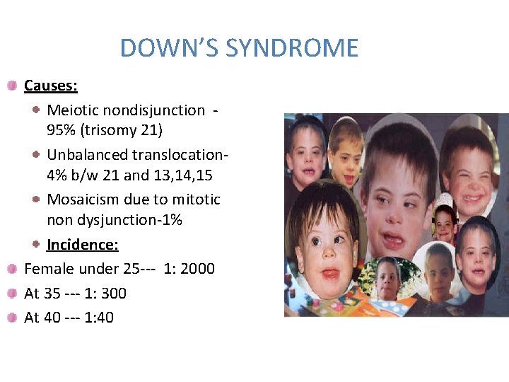 DOWN’S SYNDROME Causes: Meiotic nondisjunction 95% (trisomy 21) Unbalanced translocation 4% b/w 21 and