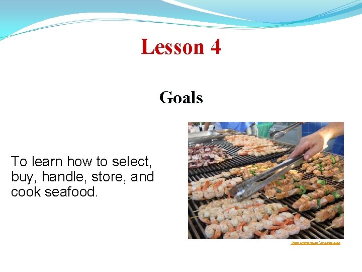 Lesson 4 Goals To learn how to select, buy, handle, store, and cook seafood.