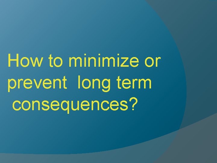 How to minimize or prevent long term consequences? 