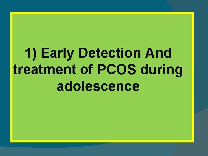 1) Early Detection And treatment of PCOS during adolescence 