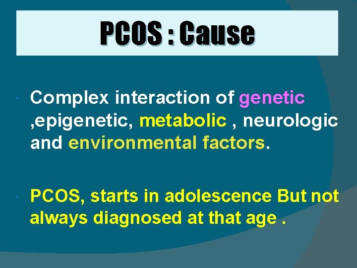 PCOS : Cause Complex interaction of genetic , epigenetic, metabolic , neurologic and environmental