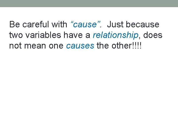 Be careful with “cause”. Just because two variables have a relationship, does not mean