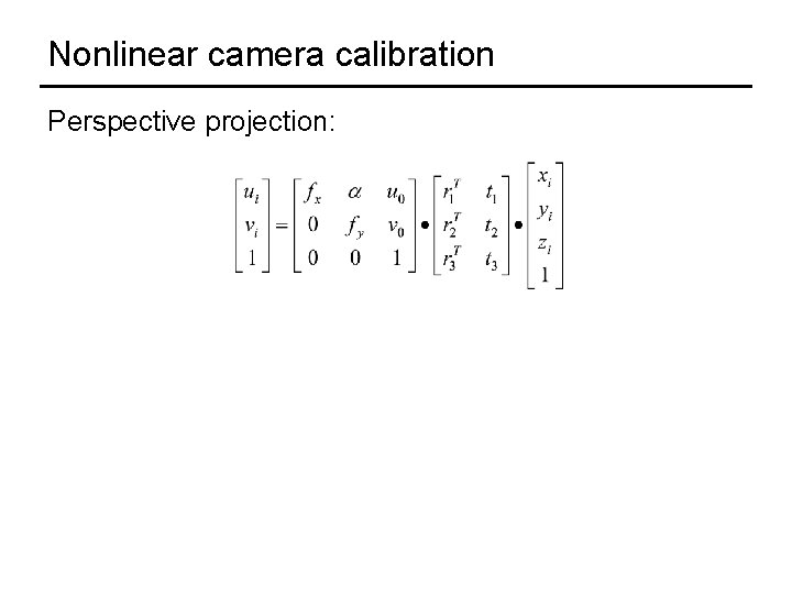 Nonlinear camera calibration Perspective projection: 