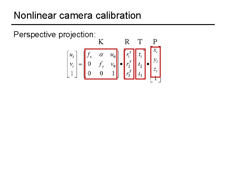 Nonlinear camera calibration Perspective projection: K R T P 