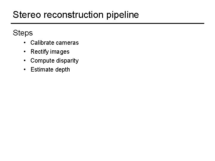 Stereo reconstruction pipeline Steps • • Calibrate cameras Rectify images Compute disparity Estimate depth