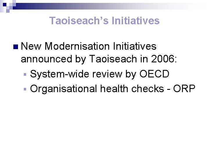 Taoiseach’s Initiatives n New Modernisation Initiatives announced by Taoiseach in 2006: § System-wide review