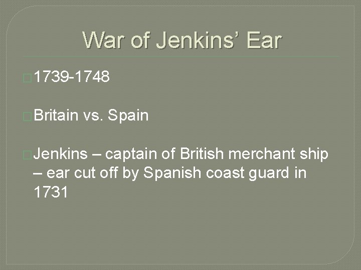 War of Jenkins’ Ear � 1739 -1748 �Britain vs. Spain �Jenkins – captain of