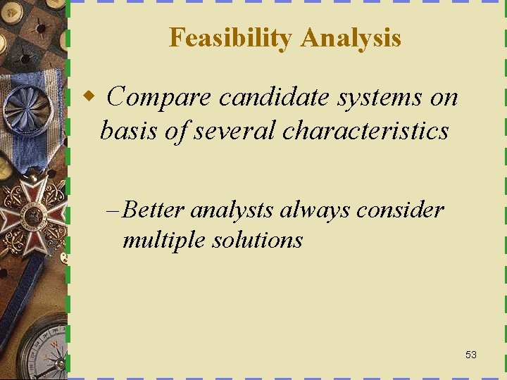 Feasibility Analysis w Compare candidate systems on basis of several characteristics – Better analysts