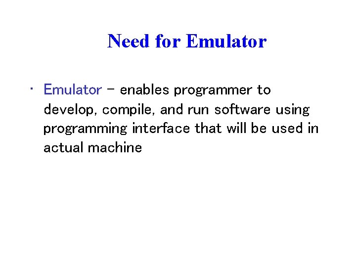 Need for Emulator • Emulator – enables programmer to develop, compile, and run software