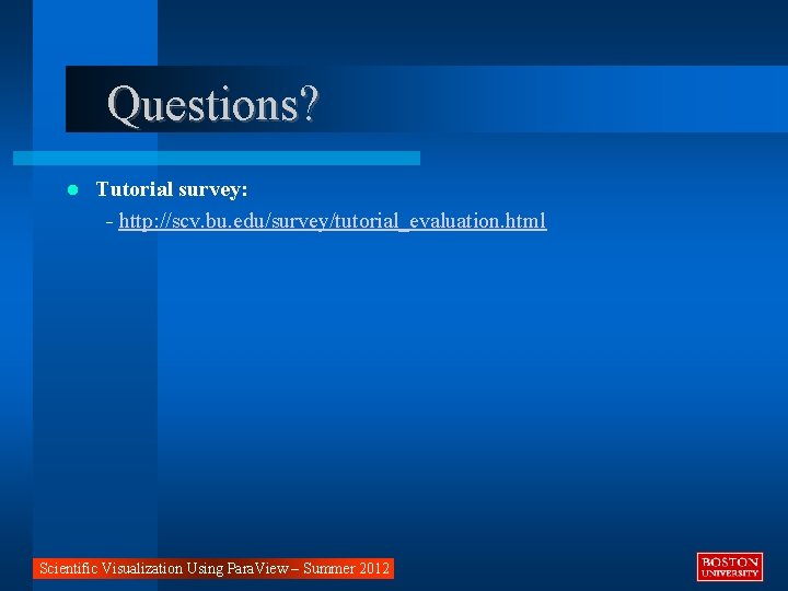 Questions? Tutorial survey: - http: //scv. bu. edu/survey/tutorial_evaluation. html Scientific Visualization Using Para. View