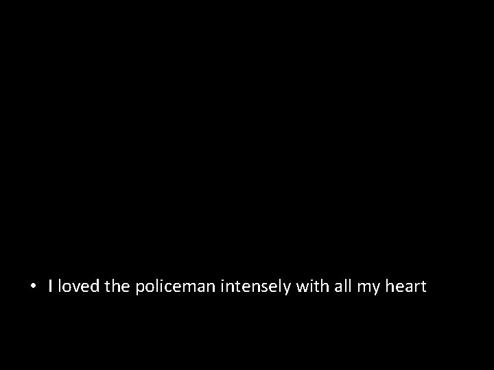  • I loved the policeman intensely with all my heart 
