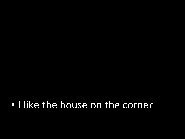  • I like the house on the corner 