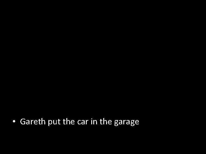  • Gareth put the car in the garage 