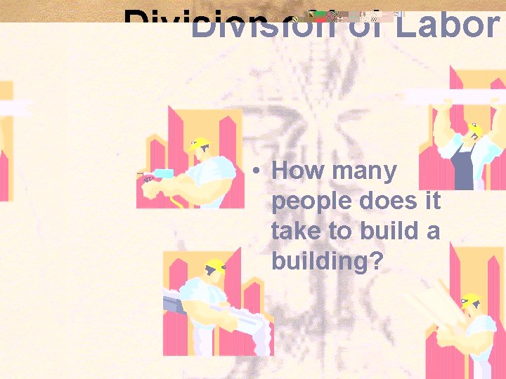 Division of Labor • How many people does it take to build a building?