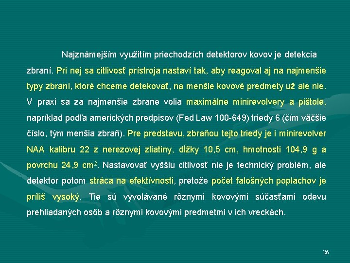 Najznámejším využitím priechodzích detektorov kovov je detekcia zbraní. Pri nej sa citlivosť prístroja nastaví