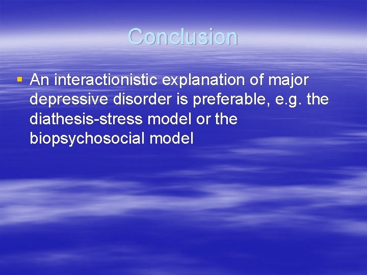 Conclusion § An interactionistic explanation of major depressive disorder is preferable, e. g. the