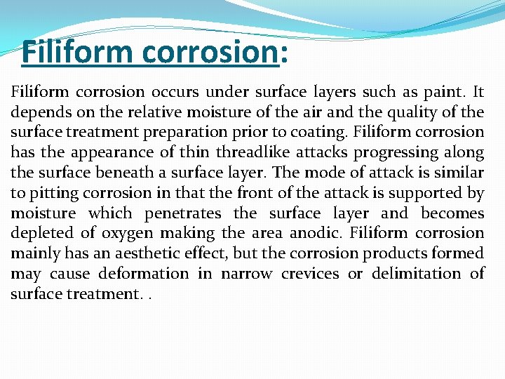 Filiform corrosion: Filiform corrosion occurs under surface layers such as paint. It depends on