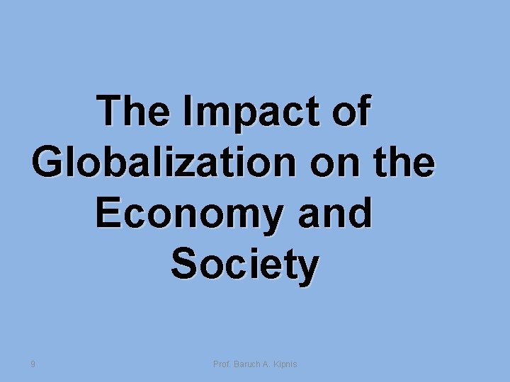 The Impact of Globalization on the Economy and Society 9 Prof. Baruch A. Kipnis