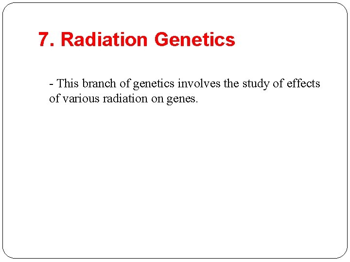 7. Radiation Genetics - This branch of genetics involves the study of effects of