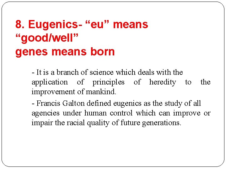 8. Eugenics- “eu” means “good/well” genes means born - It is a branch of