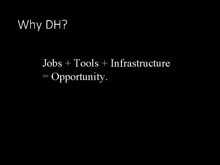 Why DH? Jobs + Tools + Infrastructure = Opportunity. 