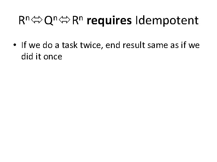 Rn Qn Rn requires Idempotent • If we do a task twice, end result