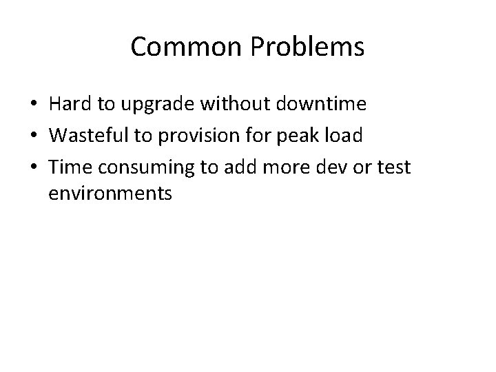 Common Problems • Hard to upgrade without downtime • Wasteful to provision for peak