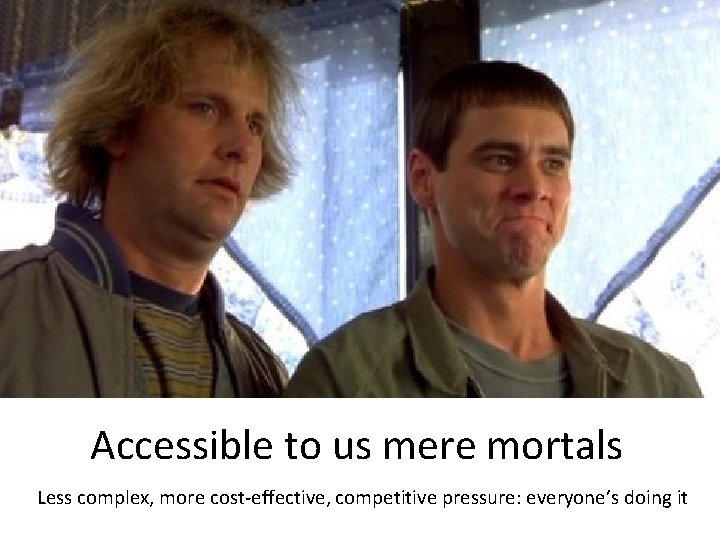 Accessible to us mere mortals Less complex, more cost-effective, competitive pressure: everyone’s doing it