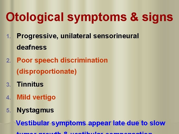 Otological symptoms & signs 1. Progressive, unilateral sensorineural deafness 2. Poor speech discrimination (disproportionate)